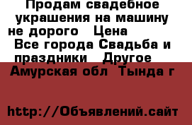 Продам свадебное украшения на машину не дорого › Цена ­ 3 000 - Все города Свадьба и праздники » Другое   . Амурская обл.,Тында г.